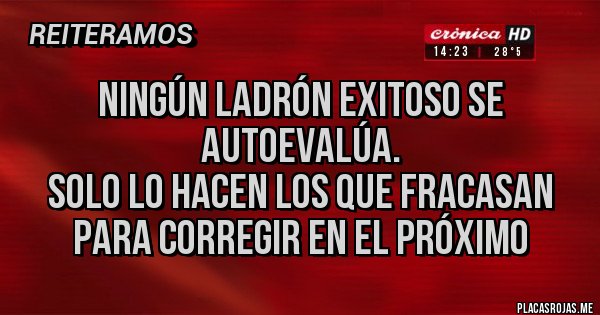 Placas Rojas - Ningún ladrón exitoso se autoevalúa. 
Solo lo hacen los que fracasan 
para corregir en el próximo