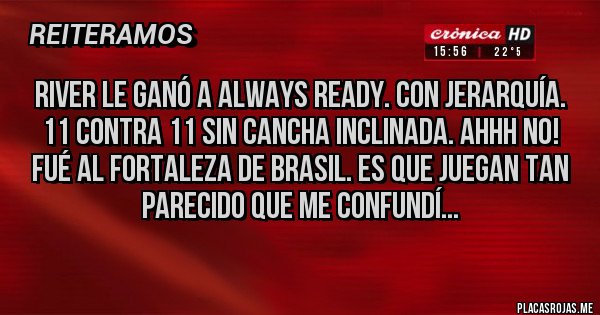 Placas Rojas - River le ganó a Always Ready. Con jerarquía. 11 contra 11 sin cancha inclinada. Ahhh no! Fué al Fortaleza de Brasil. Es que juegan tan parecido que me confundí...