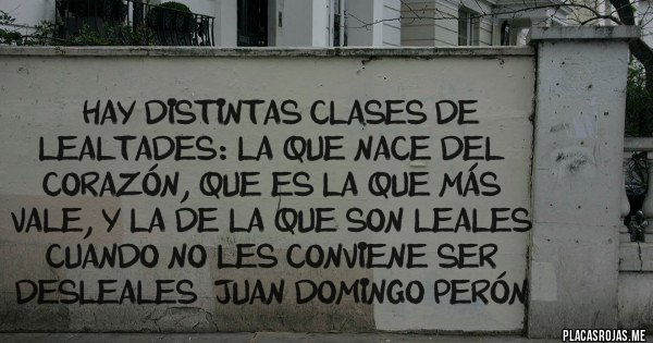 Placas Rojas -  '' Hay distintas clases de lealtades: la que nace del corazón, que es la que más vale, y la de la que son leales cuando no les conviene ser desleales'' Juan Domingo Perón