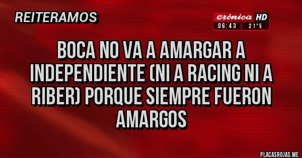 Placas Rojas - BOCA NO VA A AMARGAR A INDEPENDIENTE (NI A RACING NI A RIBER) PORQUE SIEMPRE FUERON AMARGOS