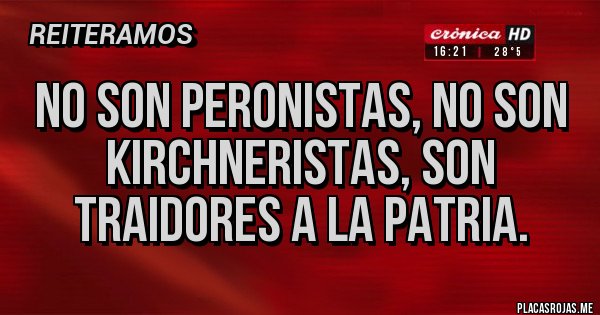 Placas Rojas - No son peronistas, no son 
Kirchneristas, son traidores a la patria.