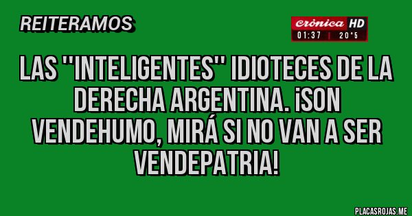 Placas Rojas - Las ''inteligentes'' idioteces de la derecha argentina. ¡Son vendehumo, mirá si no van a ser vendepatria!