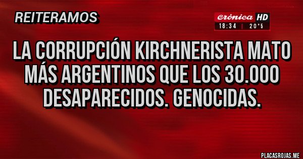 Placas Rojas - La corrupción kirchnerista mato más argentinos que los 30.000 desaparecidos. Genocidas. Placas Rojas - La corrupción kirchnerista mato más argentinos que los 30.000 desaparecidos. Genocidas.
