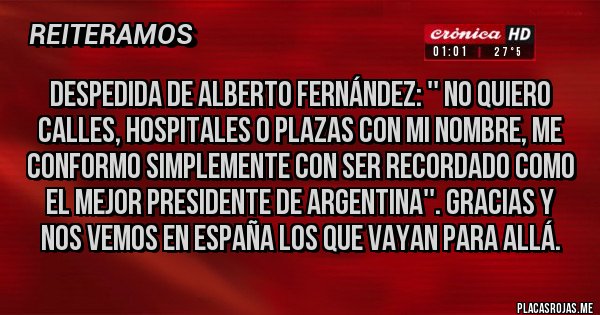 Placas Rojas - Despedida de Alberto Fernández: '' No quiero calles, hospitales o plazas con mi nombre, me conformo simplemente con ser recordado como el mejor presidente de Argentina''. Gracias y nos vemos en España los que vayan para allá.