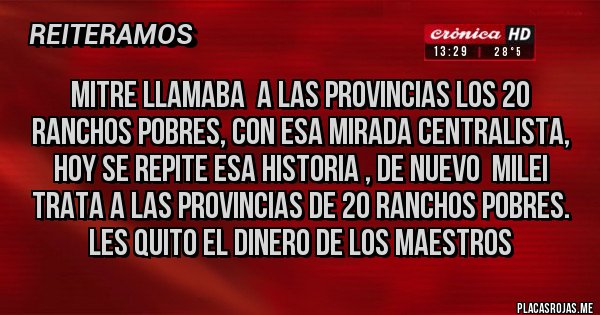 Placas Rojas - MITRE LLAMABA  A LAS PROVINCIAS LOS 20 RANCHOS POBRES, CON ESA MIRADA CENTRALISTA, HOY SE REPITE ESA HISTORIA , DE NUEVO  MILEI TRATA A LAS PROVINCIAS DE 20 RANCHOS POBRES. LES QUITO EL DINERO DE LOS MAESTROS