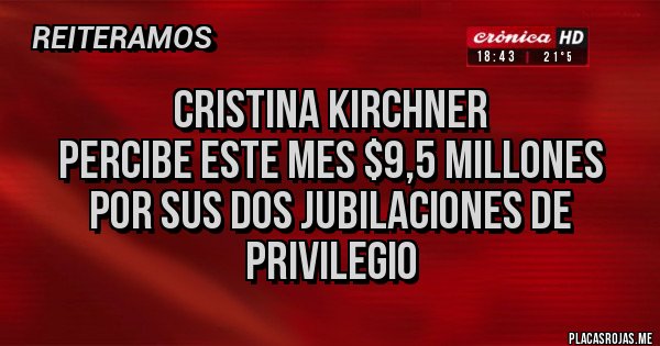 Placas Rojas - Cristina Kirchner
percibe este mes $9,5 millones por sus dos jubilaciones de privilegio