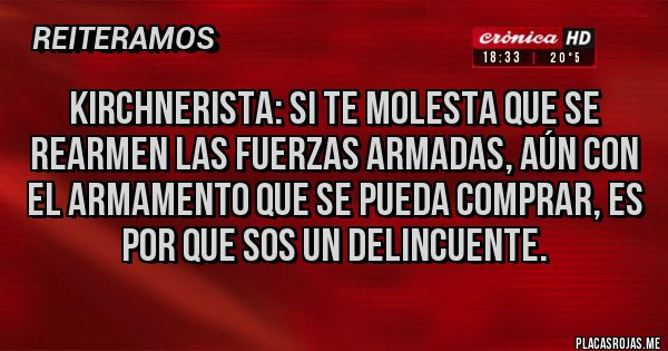 Placas Rojas - Kirchnerista: si te molesta que se rearmen las Fuerzas Armadas, aún con el armamento que se pueda comprar, es por que sos un delincuente.