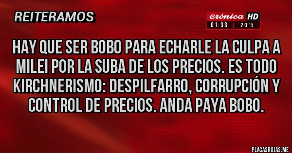 Placas Rojas - Hay que ser bobo para echarle la culpa a Milei por la suba de los precios. Es todo kirchnerismo: despilfarro, corrupción y control de precios. Anda paya bobo.