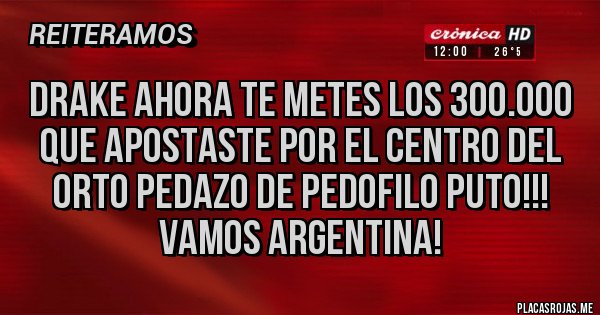 Placas Rojas - Drake ahora te metes los 300.000 que apostaste por el centro del orto pedazo de pedofilo puto!!!
VAMOS ARGENTINA!