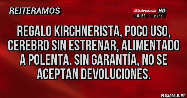Placas Rojas - Regalo kirchnerista, poco uso, cerebro sin estrenar, alimentado a polenta. Sin garantía, no se aceptan devoluciones. Placas Rojas - Regalo kirchnerista, poco uso, cerebro sin estrenar, alimentado a polenta. Sin garantía, no se aceptan devoluciones.
