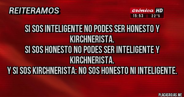 Placas Rojas - Si SOS inteligente no podes ser honesto y kirchnerista.
Si SOS honesto no podes ser inteligente y kirchnerista.
Y si sos kirchnerista: no sos honesto ni inteligente.