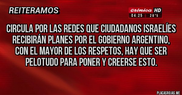 Placas Rojas - Circula por las redes que ciudadanos israelíes recibirán planes por el gobierno argentino, con el mayor de los respetos, hay que ser pelotudo para poner y creerse esto.