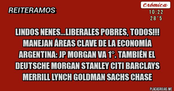 Placas Rojas - LINDOS NENES...LIBERALES POBRES, TODOS!!! MANEJAN ÁREAS CLAVE DE LA ECONOMÍA ARGENTINA: JP Morgan VA 1°. También el Deutsche Morgan Stanley Citi Barclays Merrill Lynch Goldman Sachs Chase