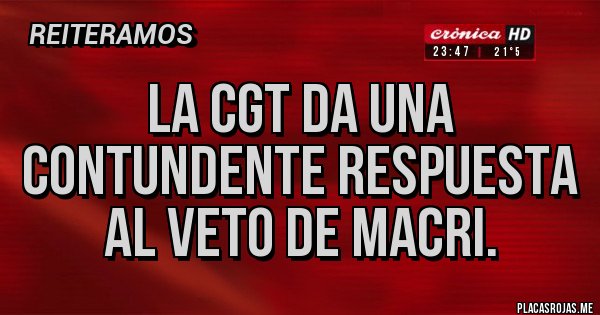 Placas Rojas - LA CGT DA UNA CONTUNDENTE RESPUESTA AL VETO DE MACRI. Placas Rojas - LA CGT DA UNA CONTUNDENTE RESPUESTA AL VETO DE MACRI.