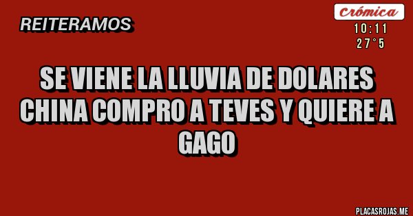 Placas Rojas - SE VIENE LA LLUVIA DE DOLARES
CHINA COMPRO A TEVES Y QUIERE A GAGO Placas Rojas - SE VIENE LA LLUVIA DE DOLARES
CHINA COMPRO A TEVES Y QUIERE A GAGO