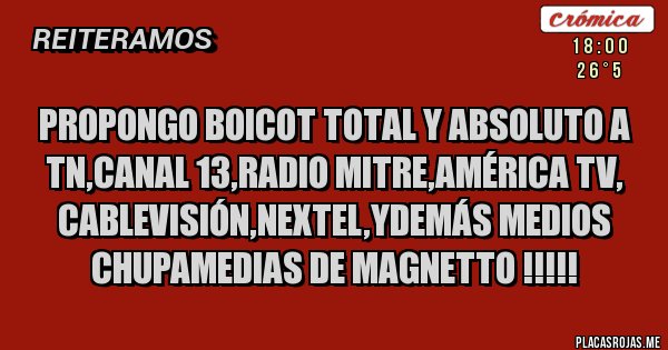 Placas Rojas - PROPONGO BOICOT TOTAL Y ABSOLUTO A TN,CANAL 13,RADIO MITRE,AMÉRICA TV, CABLEVISIÓN,NEXTEL,YDEMÁS MEDIOS CHUPAMEDIAS DE MAGNETTO !!!!! 