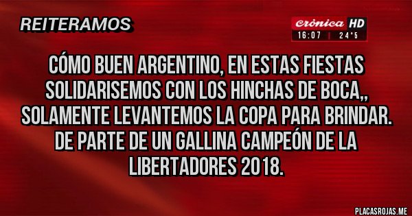 Placas Rojas - Cómo buen ARGENTINO, en estas fiestas solidarisemos con los hinchas de boca,, Solamente levantemos la COPA para brindar.
De parte de un gallina CAMPEÓN DE LA LIBERTADORES 2018.