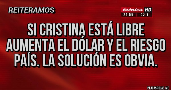 Placas Rojas - SI CRISTINA ESTÁ LIBRE AUMENTA EL DÓLAR Y EL RIESGO PAÍS. LA SOLUCIÓN ES OBVIA.