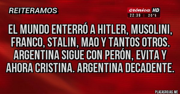 Placas Rojas - EL MUNDO ENTERRÓ A HITLER, MUSOLINI, FRANCO, STALIN, MAO Y TANTOS OTROS. ARGENTINA SIGUE CON PERÓN, EVITA Y AHORA CRISTINA. ARGENTINA DECADENTE.