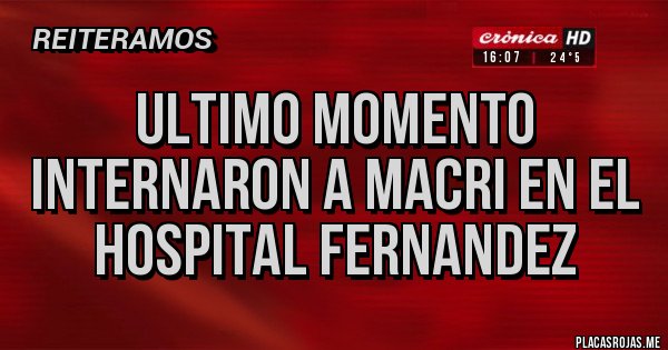Placas Rojas - ULTIMO MOMENTO
INTERNARON A MACRI EN EL 
HOSPITAL FERNANDEZ