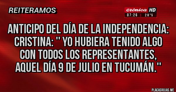 Placas Rojas - Anticipo del Día de la Independencia: Cristina: '' yo hubiera tenido algo con todos los representantes, aquel día 9 de Julio en Tucumán.'' Placas Rojas - Anticipo del Día de la Independencia: Cristina: '' yo hubiera tenido algo con todos los representantes, aquel día 9 de Julio en Tucumán.''