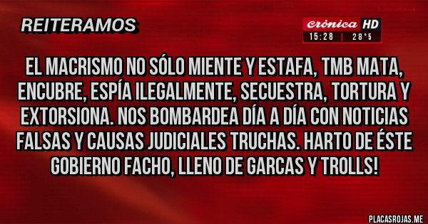 Placas Rojas - El macrismo no sólo miente y estafa, tmb mata, encubre, espía ilegalmente, secuestra, tortura y extorsiona. Nos bombardea día a día con noticias falsas y causas judiciales truchas. Harto de éste gobierno Facho, lleno de garcas y trolls!