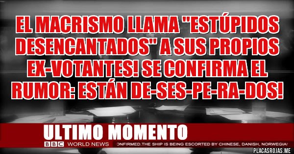 Placas Rojas - El macrismo llama ''estúpidos desencantados'' a sus propios ex-votantes! Se confirma el rumor: ESTÁN DE-SES-PE-RA-DOS!