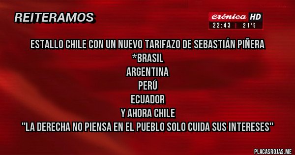 Placas Rojas - Estallo chile con un nuevo tarifazo de Sebastián Piñera 
 *Brasil 
 Argentina 
 Perú 
 Ecuador
 Y ahora chile 
 ''La derecha no piensa en el pueblo solo cuida sus intereses''