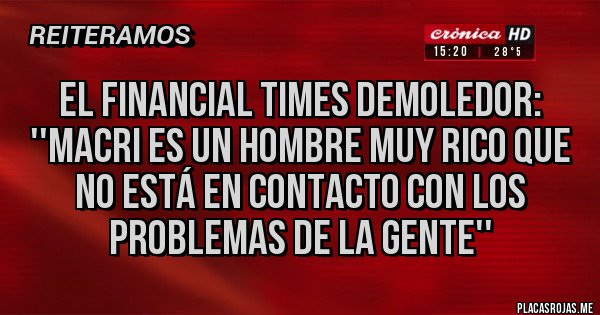 Placas Rojas - El Financial Times demoledor: ''Macri es un hombre muy rico que no está en contacto con los problemas de la gente'' 