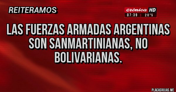 Placas Rojas - LAS FUERZAS ARMADAS ARGENTINAS SON SANMARTINIANAS, NO BOLIVARIANAS. Placas Rojas - LAS FUERZAS ARMADAS ARGENTINAS SON SANMARTINIANAS, NO BOLIVARIANAS.
