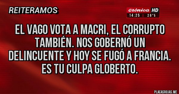 Placas Rojas - EL VAGO VOTA A MACRI, EL CORRUPTO TAMBIÉN. NOS GOBERNÓ UN DELINCUENTE Y HOY SE FUGÓ A FRANCIA.
ES TU CULPA GLOBERTO. 