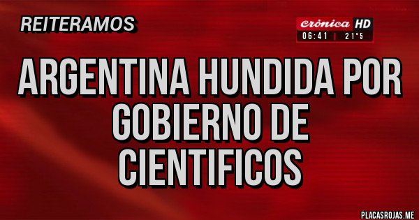 Placas Rojas - ARGENTINA HUNDIDA POR GOBIERNO DE CIENTIFICOS