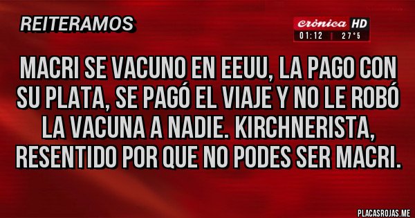 Placas Rojas - MACRI se vacuno en EEUU, la pago con su Plata, se pagó el viaje y no le robó la vacuna a nadie. Kirchnerista, resentido por que no podes ser MACRI.