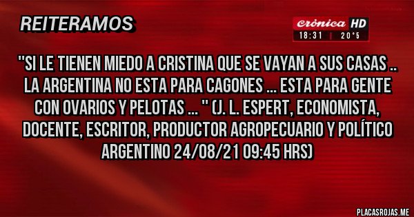 Placas Rojas - ''SI LE TIENEN MIEDO A CRISTINA QUE SE VAYAN A SUS CASAS .. la Argentina no esta para cagones ... esta para gente con ovarios y pelotas ... '' (J. L. Espert, economista, docente, escritor, productor agropecuario y político argentino 24/08/21 09:45 Hrs)
