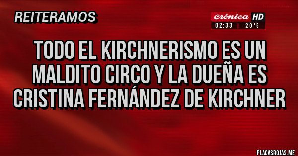 Placas Rojas - TODO EL KIRCHNERISMO ES UN MALDITO CIRCO Y LA DUEÑA ES CRISTINA FERNÁNDEZ DE KIRCHNER 