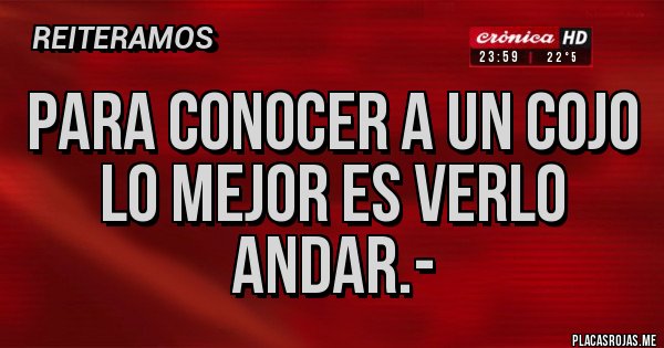 Placas Rojas - PARA CONOCER A UN COJO
LO MEJOR ES VERLO ANDAR.- Placas Rojas - PARA CONOCER A UN COJO
LO MEJOR ES VERLO ANDAR.-