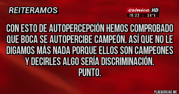 Placas Rojas - Con esto de autopercepción hemos comprobado que boca se autopercibe campeón. así que no le digamos más nada porque ellos son campeones y decirles algo sería discriminación.
Punto.