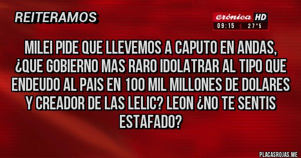 Placas Rojas - MILEI PIDE QUE LLEVEMOS A CAPUTO EN ANDAS, ¿QUE GOBIERNO MAS RARO IDOLATRAR AL TIPO QUE ENDEUDO AL PAIS EN 100 MIL MILLONES DE DOLARES Y CREADOR DE LAS LELIC? LEON ¿NO TE SENTIS ESTAFADO?