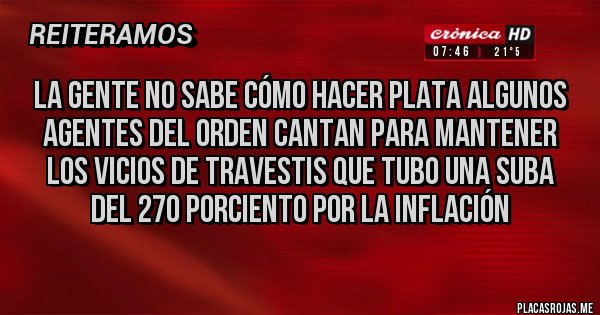 Placas Rojas - La gente no sabe cómo hacer plata algunos agentes del orden cantan para mantener los vicios de travestis que tubo una suba del 270 porciento por la inflación 