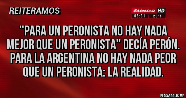 Placas Rojas - ''Para un peronista no hay nada mejor que un peronista'' decía Perón.
Para la Argentina no hay nada peor que un peronista: la realidad.