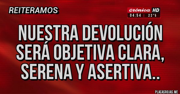 Placas Rojas - Nuestra devolución será objetiva clara, serena y asertiva.. 