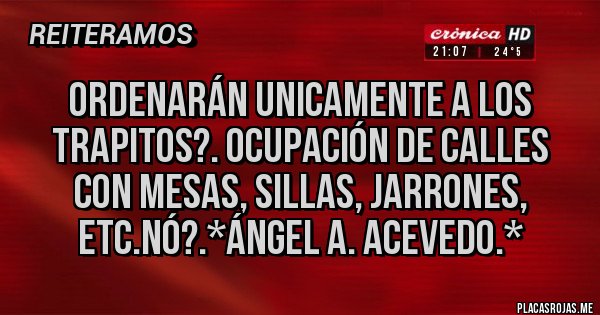 Placas Rojas - Ordenarán UNICAMENTE A LOS TRAPITOS?. Ocupación de calles con Mesas, Sillas, Jarrones, etc.NÓ?.*Ángel A. Acevedo.*