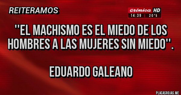 Placas Rojas - ''EL MACHISMO ES EL MIEDO DE LOS HOMBRES A LAS MUJERES SIN MIEDO''.

EDUARDO GALEANO 