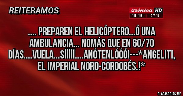 Placas Rojas - .... PREPAREN EL HELICÓPTERO...Ó UNA AMBULANCIA... NOMÁS QUE EN 60/70 DÍAS....VUELA...SÍÍÍÍÍ....ANÓTENLÓÓÓ!---*Angeliti, el Imperial Nord-Cordobés.!*