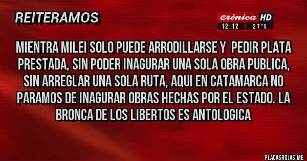 Placas Rojas - MIENTRA MILEI SOLO PUEDE ARRODILLARSE Y  PEDIR PLATA PRESTADA, SIN PODER INAGURAR UNA SOLA OBRA PUBLICA, SIN ARREGLAR UNA SOLA RUTA, AQUI EN CATAMARCA NO PARAMOS DE INAGURAR OBRAS HECHAS POR EL ESTADO. LA BRONCA DE LOS LIBERTOS ES ANTOLOGICA