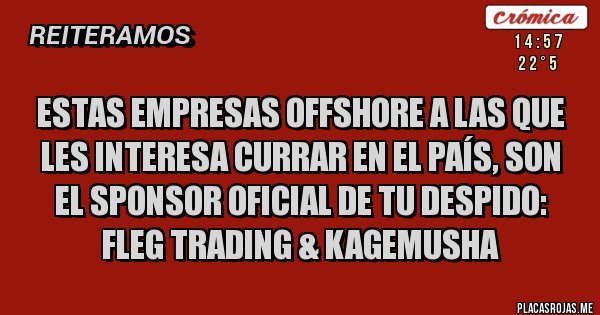 Placas Rojas - ESTAS EMPRESAS OFFSHORE A LAS QUE LES INTERESA CURRAR EN EL PAÍS, SON EL SPONSOR OFICIAL DE TU DESPIDO: FLEG TRADING & KAGEMUSHA