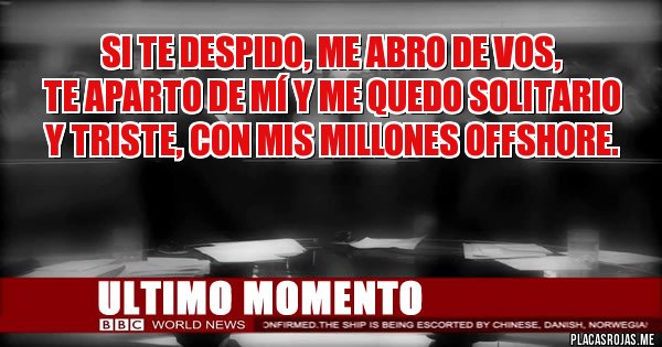 Placas Rojas - Si te despido, me abro de vos,
 te aparto de mí y me quedo solitario
 y triste, con mis millones offshore.
