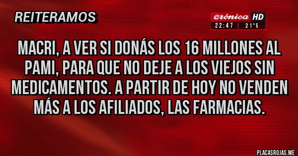 Placas Rojas - Macri, a ver si donás los 16 millones al PAMI, para que no deje a los viejos sin medicamentos. A partir de hoy no venden más a los afiliados, las farmacias.