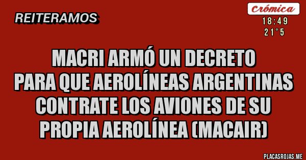 Placas Rojas - MACRI ARMÓ UN DECRETO
PARA QUE AEROLÍNEAS ARGENTINAS
CONTRATE LOS AVIONES DE SU PROPIA AEROLÍNEA (MACAIR)