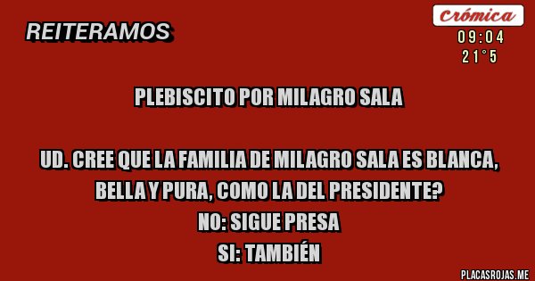 Placas Rojas - PLEBISCITO POR MILAGRO SALA

UD. CREE QUE LA FAMILIA DE MILAGRO SALA ES BLANCA, BELLA Y PURA, COMO LA DEL PRESIDENTE?
NO: SIGUE PRESA
SI: TAMBIÉN